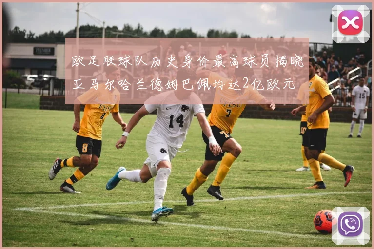 欧足联球队历史身价最高球员揭晓亚马尔哈兰德姆巴佩均达2亿欧元