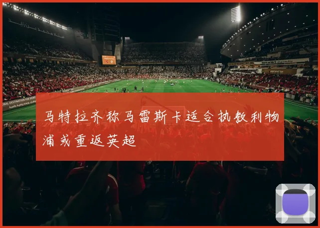 马特拉齐称马雷斯卡适合执教利物浦或重返英超