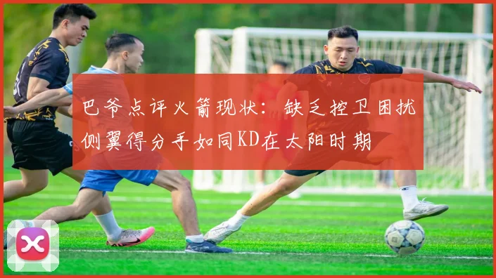 巴爷点评火箭现状：缺乏控卫困扰侧翼得分手如同KD在太阳时期