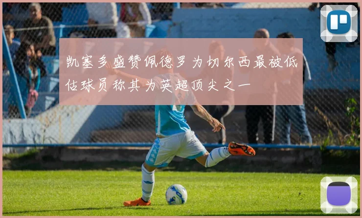 凯塞多盛赞佩德罗为切尔西最被低估球员称其为英超顶尖之一