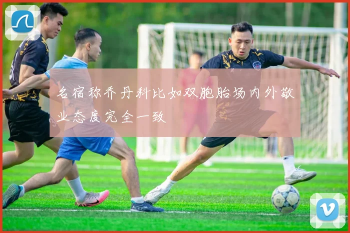 名宿称乔丹科比如双胞胎场内外敬业态度完全一致