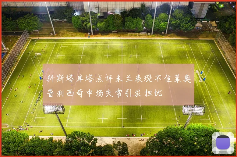科斯塔库塔点评米兰表现不佳莱奥普利西奇中场失常引发担忧