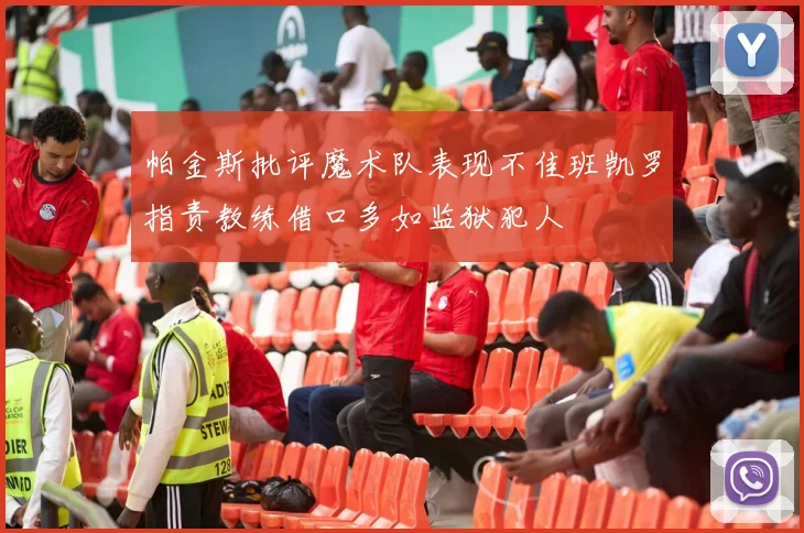 帕金斯批评魔术队表现不佳班凯罗指责教练借口多如监狱犯人