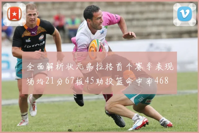 全面解析状元弗拉格首个赛季表现场均21分67板45助投篮命中率468