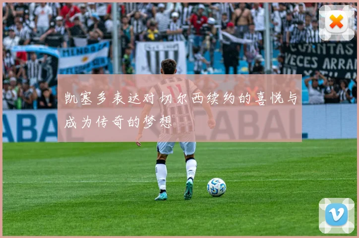 凯塞多表达对切尔西续约的喜悦与成为传奇的梦想