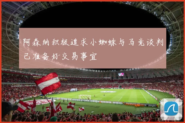 阿森纳积极追求小蜘蛛与马竞谈判已准备好交易事宜