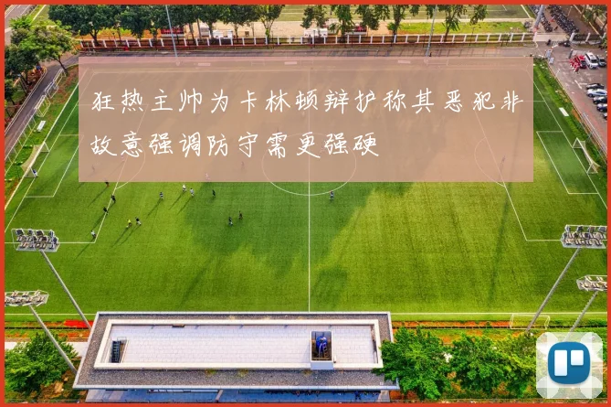 狂热主帅为卡林顿辩护称其恶犯非故意强调防守需更强硬