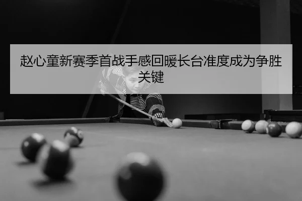 赵心童新赛季首战手感回暖长台准度成为争胜关键